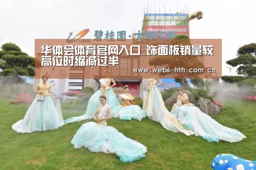 华体会体育官网入口_饰面板销量较高位时缩减过半(图1) 华体会app
